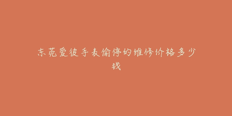 东莞爱彼手表偷停的维修价格多少钱-名表号 东莞爱彼手表偷停的维修价格多少钱