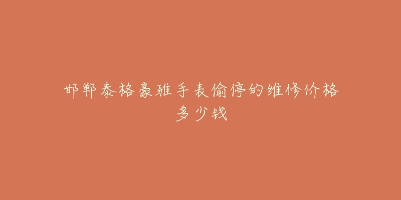 邯郸泰格豪雅手表偷停的维修价格多少钱