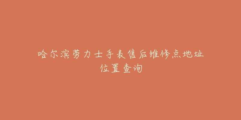 哈尔滨劳力士手表售后维修点地址位置查询-名表号 哈尔滨劳力士手表售后维修点地址位置查询