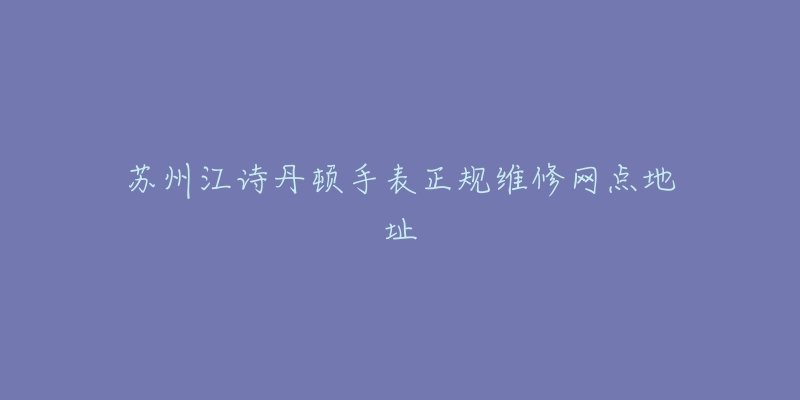 苏州江诗丹顿手表正规维修网点地址-名表号 苏州江诗丹顿手表正规维修网点地址