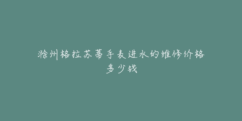 滁州格拉苏蒂手表进水的维修价格多少钱-名表号 滁州格拉苏蒂手表进水的维修价格多少钱