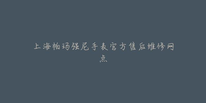 上海帕玛强尼手表官方售后维修网点-名表号 上海帕玛强尼手表官方售后维修网点