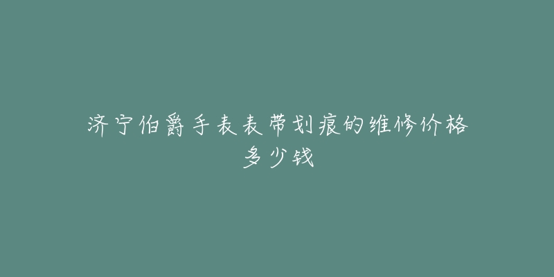 济宁伯爵手表表带划痕的维修价格多少钱