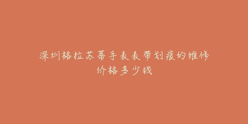 深圳格拉苏蒂手表表带划痕的维修价格多少钱-名表号 深圳格拉苏蒂手表表带划痕的维修价格多少钱