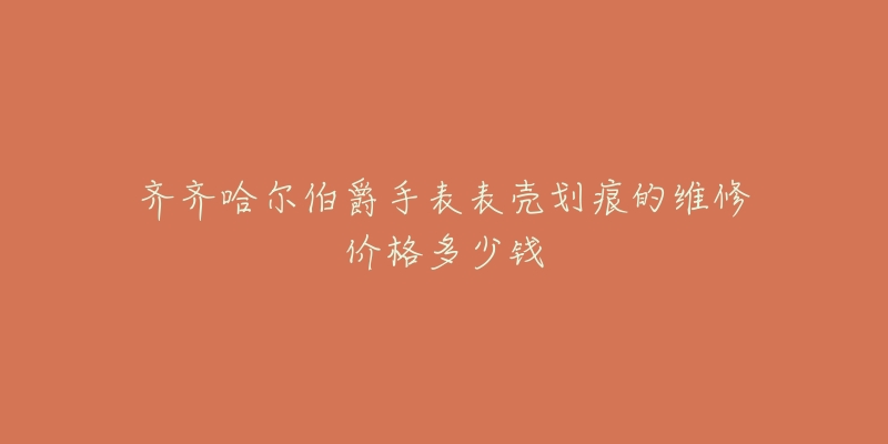 齐齐哈尔伯爵手表表壳划痕的维修价格多少钱-名表号 齐齐哈尔伯爵手表表壳划痕的维修价格多少钱