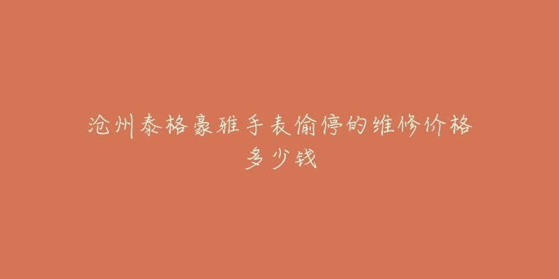 沧州泰格豪雅手表偷停的维修价格多少钱-名表号 沧州泰格豪雅手表偷停的维修价格多少钱