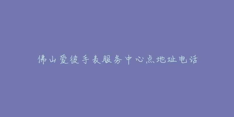 佛山爱彼手表服务中心点地址电话-名表号 佛山爱彼手表服务中心点地址电话