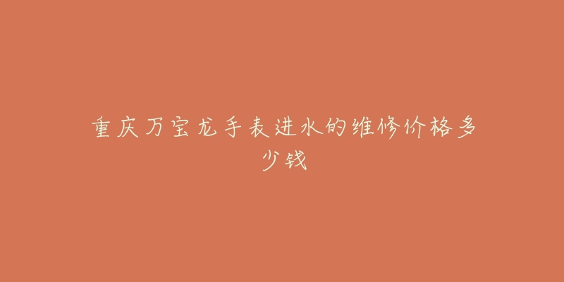 重庆万宝龙手表进水的维修价格多少钱-名表号 重庆万宝龙手表进水的维修价格多少钱