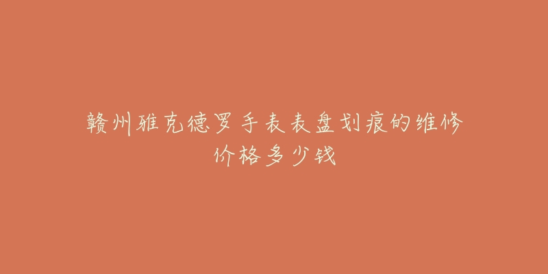 赣州雅克德罗手表表盘划痕的维修价格多少钱-名表号 赣州雅克德罗手表表盘划痕的维修价格多少钱