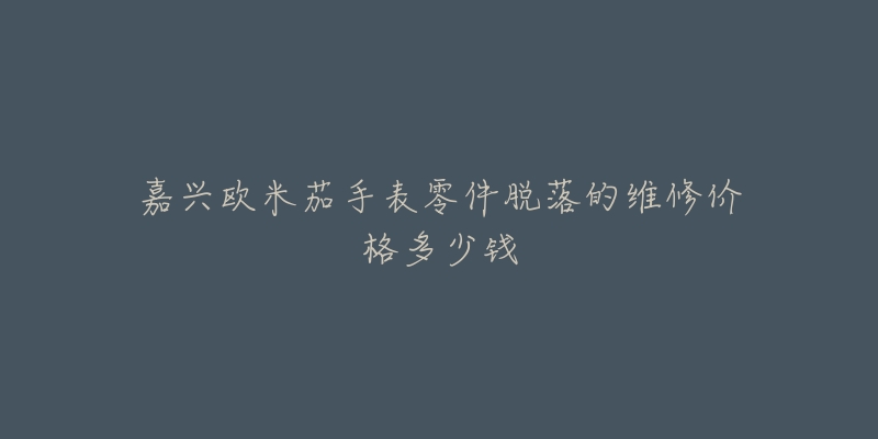 嘉兴欧米茄手表零件脱落的维修价格多少钱-名表号 嘉兴欧米茄手表零件脱落的维修价格多少钱