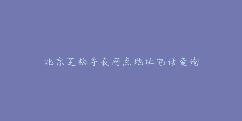 北京芝柏手表网点地址电话查询-名表号 北京芝柏手表网点地址电话查询