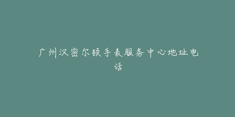 广州汉密尔顿手表服务中心地址电话