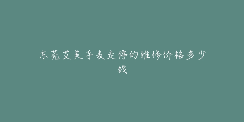 东莞艾美手表走停的维修价格多少钱-名表号 东莞艾美手表走停的维修价格多少钱
