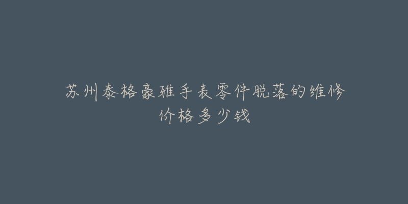 苏州泰格豪雅手表零件脱落的维修价格多少钱-名表号 苏州泰格豪雅手表零件脱落的维修价格多少钱