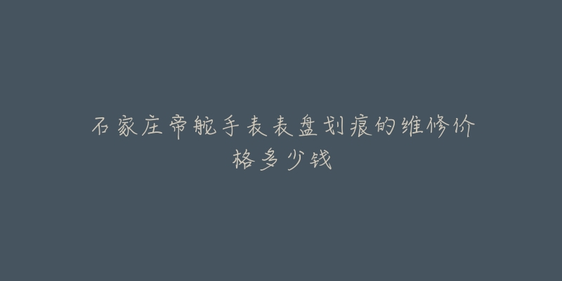 石家庄帝舵手表表盘划痕的维修价格多少钱-名表号 石家庄帝舵手表表盘划痕的维修价格多少钱