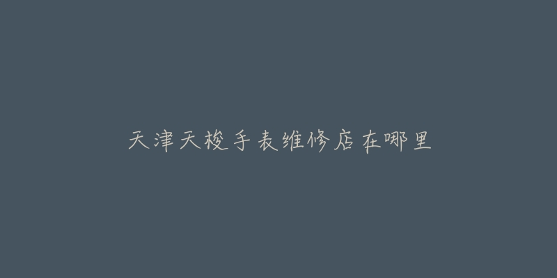 天津天梭手表维修店在哪里-名表号 天津天梭手表维修店在哪里