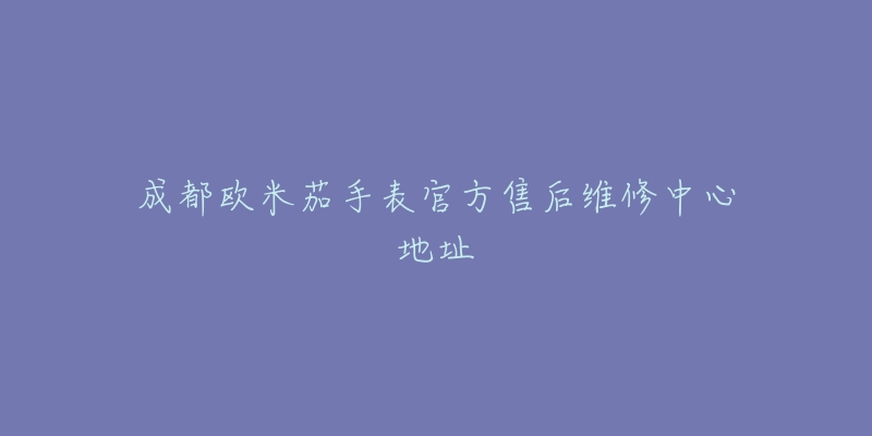 成都欧米茄手表官方售后维修中心地址-名表号 成都欧米茄手表官方售后维修中心地址