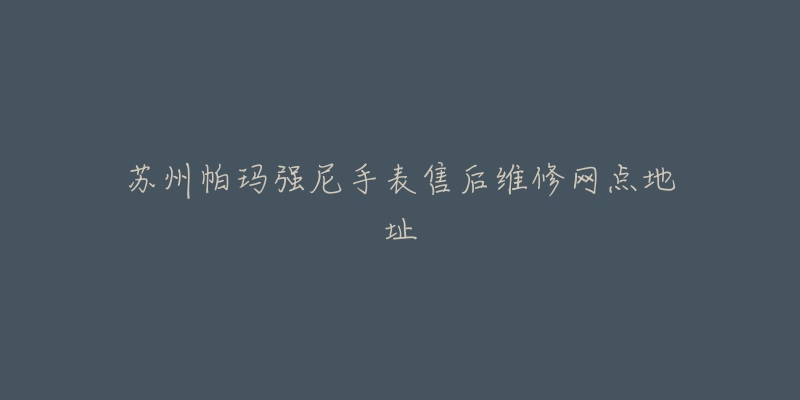 苏州帕玛强尼手表售后维修网点地址-名表号 苏州帕玛强尼手表售后维修网点地址