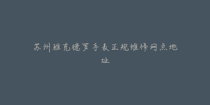 苏州雅克德罗手表正规维修网点地址-名表号 苏州雅克德罗手表正规维修网点地址