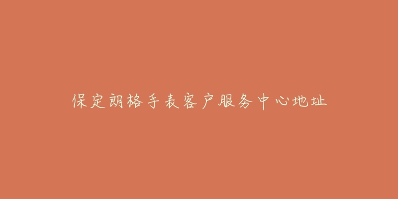 保定朗格手表客户服务中心地址-名表号 保定朗格手表客户服务中心地址