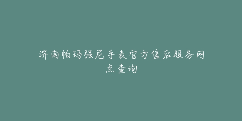济南帕玛强尼手表官方售后服务网点查询-名表号 济南帕玛强尼手表官方售后服务网点查询