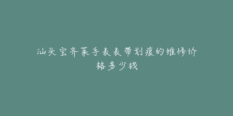 汕头宝齐莱手表表带划痕的维修价格多少钱