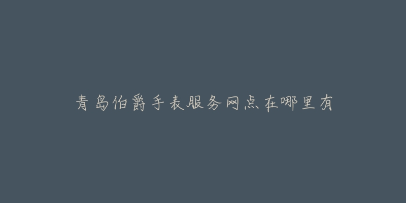 青岛伯爵手表服务网点在哪里有-名表号 青岛伯爵手表服务网点在哪里有