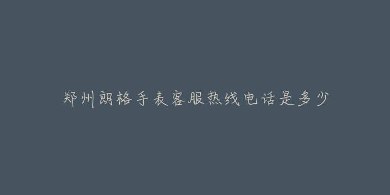 郑州朗格手表客服热线电话是多少-名表号 郑州朗格手表客服热线电话是多少