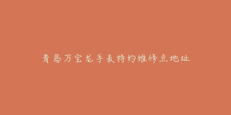 青岛万宝龙手表特约维修点地址-名表号 青岛万宝龙手表特约维修点地址
