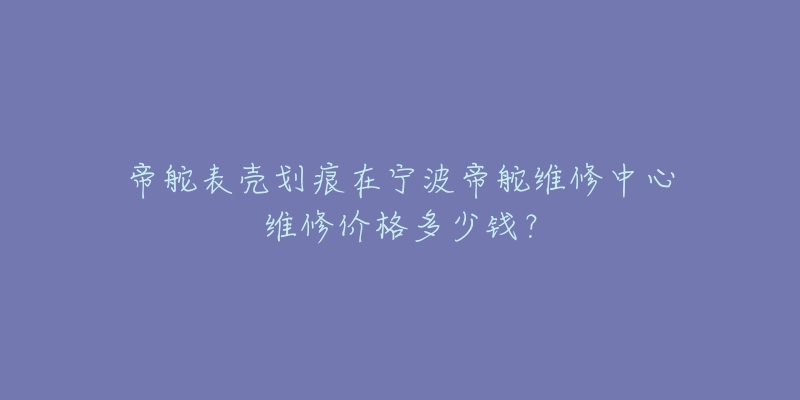 帝舵表壳划痕在宁波帝舵维修中心维修价格多少钱?-名表号 帝舵表壳划痕在宁波帝舵维修中心维修价格多少钱?