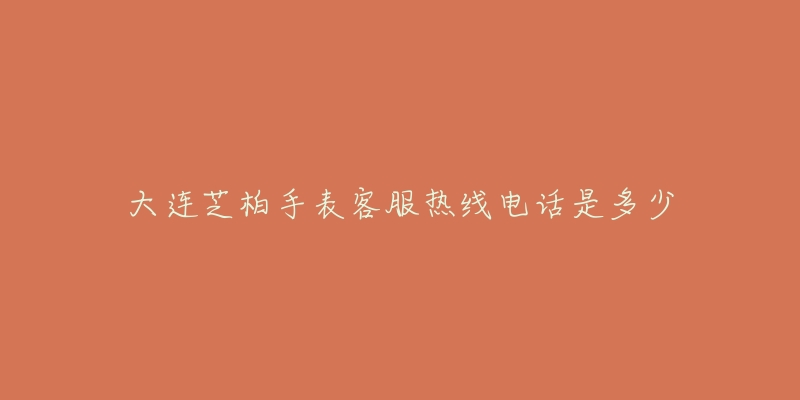 大连芝柏手表客服热线电话是多少-名表号 大连芝柏手表客服热线电话是多少