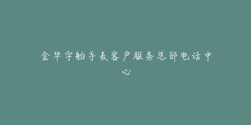 金华宇舶手表客户服务总部电话中心-名表号 金华宇舶手表客户服务总部电话中心