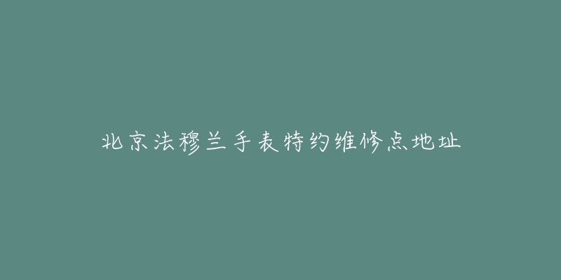 北京法穆兰手表特约维修点地址-名表号 北京法穆兰手表特约维修点地址