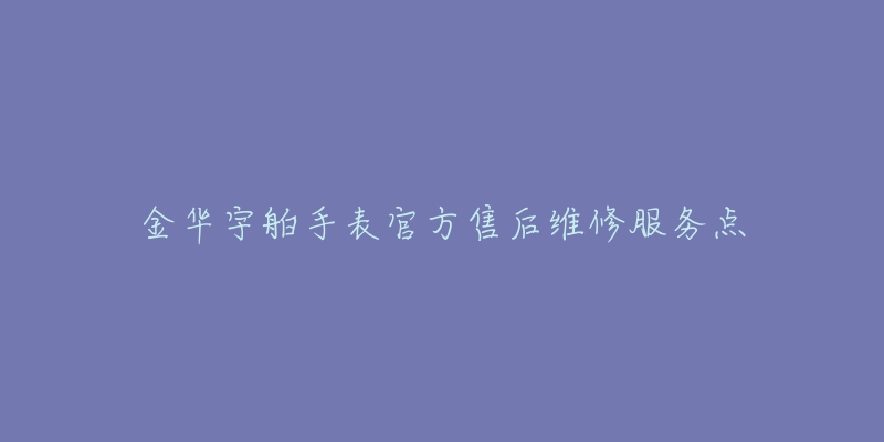 金华宇舶手表官方售后维修服务点-名表号 金华宇舶手表官方售后维修服务点