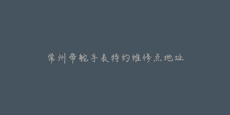 常州帝舵手表特约维修点地址-名表号 常州帝舵手表特约维修点地址