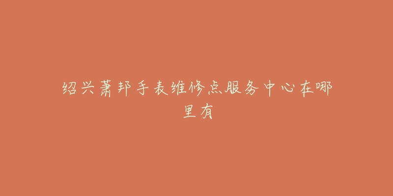 绍兴萧邦手表维修点服务中心在哪里有-名表号 绍兴萧邦手表维修点服务中心在哪里有