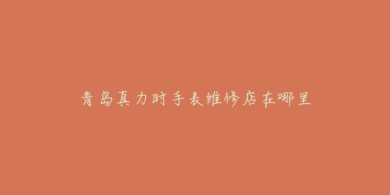 青岛真力时手表维修店在哪里-名表号 青岛真力时手表维修店在哪里