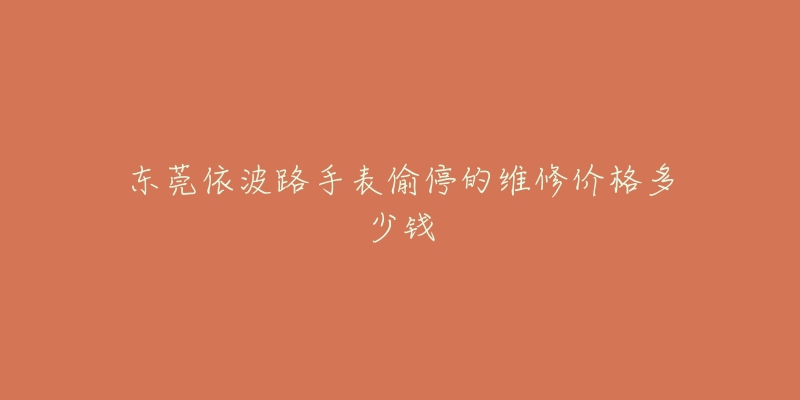 东莞依波路手表偷停的维修价格多少钱-名表号 东莞依波路手表偷停的维修价格多少钱