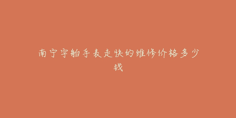 南宁宇舶手表走快的维修价格多少钱-名表号 南宁宇舶手表走快的维修价格多少钱