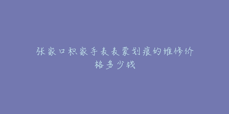 张家口积家手表表蒙划痕的维修价格多少钱-名表号 张家口积家手表表蒙划痕的维修价格多少钱