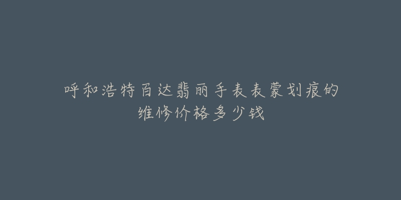 呼和浩特百达翡丽手表表蒙划痕的维修价格多少钱-名表号 呼和浩特百达翡丽手表表蒙划痕的维修价格多少钱