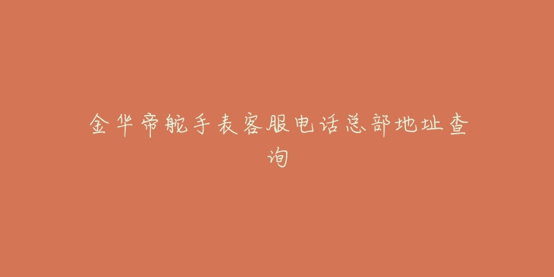 金华帝舵手表客服电话总部地址查询-名表号 金华帝舵手表客服电话总部地址查询