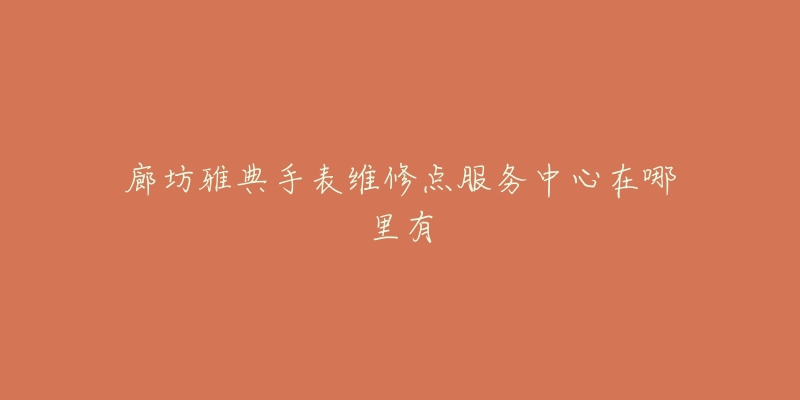 廊坊雅典手表维修点服务中心在哪里有