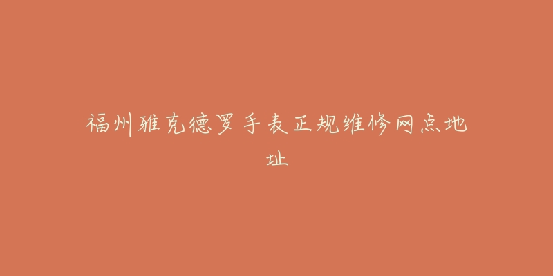 福州雅克德罗手表正规维修网点地址-名表号 福州雅克德罗手表正规维修网点地址