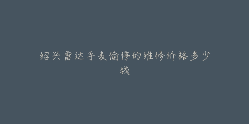绍兴雷达手表偷停的维修价格多少钱-名表号 绍兴雷达手表偷停的维修价格多少钱