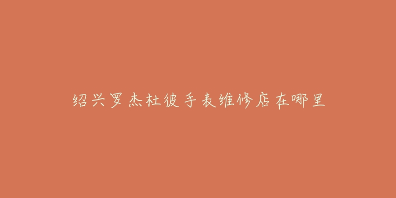 绍兴罗杰杜彼手表维修店在哪里-名表号 绍兴罗杰杜彼手表维修店在哪里