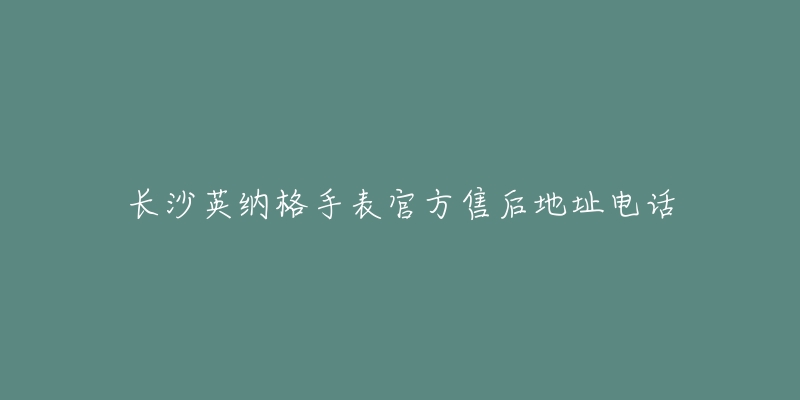长沙英纳格手表官方售后地址电话-名表号 长沙英纳格手表官方售后地址电话