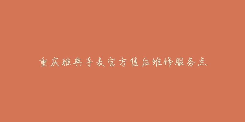 重庆雅典手表官方售后维修服务点-名表号 重庆雅典手表官方售后维修服务点