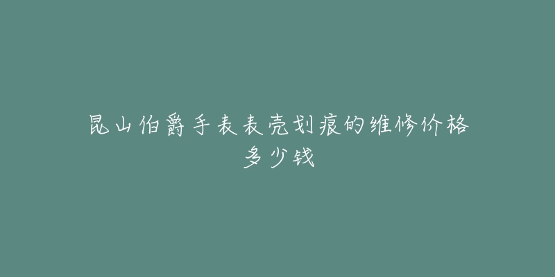 昆山伯爵手表表壳划痕的维修价格多少钱-名表号 昆山伯爵手表表壳划痕的维修价格多少钱