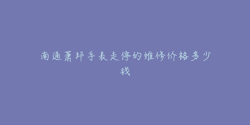 南通萧邦手表走停的维修价格多少钱-名表号 南通萧邦手表走停的维修价格多少钱